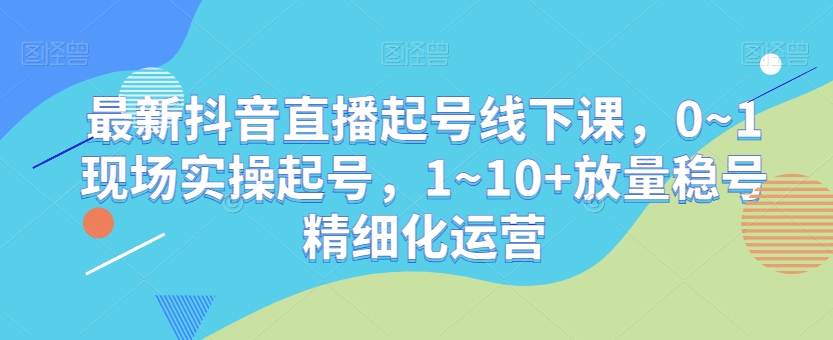 zui新抖音直播起号线下课，0~1现场实操起号，1~10+放量稳号精细化运营插图