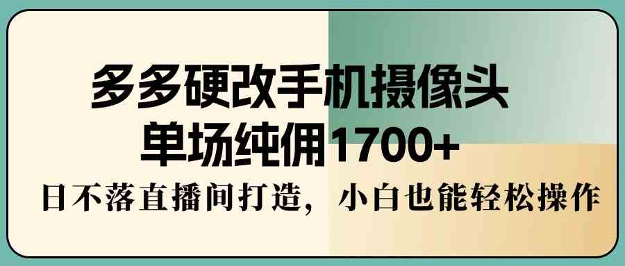 （9228期）多多硬改手机摄像头，单场纯佣1700+，日不落直播间打造，小白也能轻松操作插图