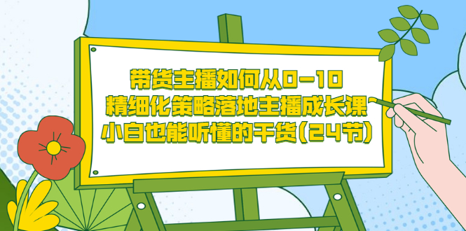 （3191期）带货主播如何从0-10，精细化策略落地主播成长课，小白也能听懂的干货(24节)插图