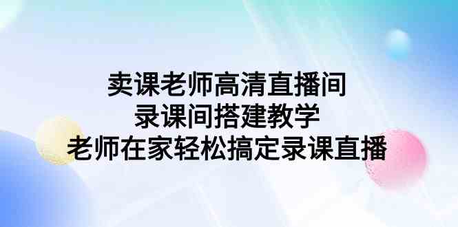 （9314期）卖课老师高清直播间 录课间搭建教学，老师在家轻松搞定录课直播插图