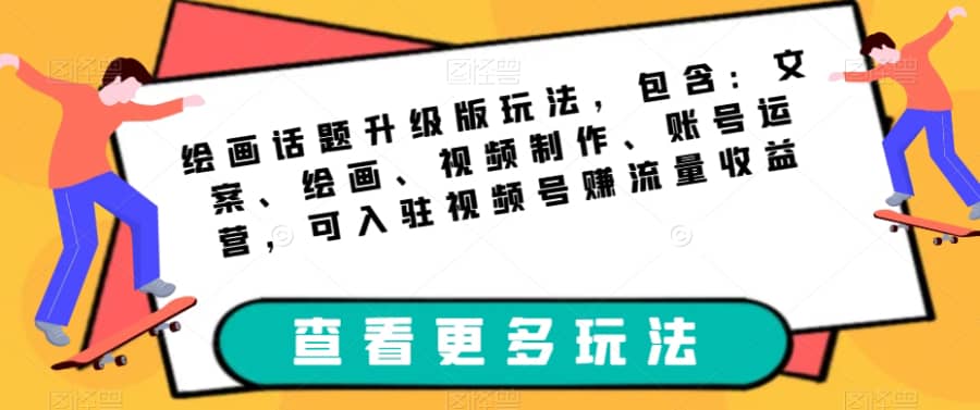 绘画话题升级版玩法，包含：文案、绘画、视频制作、账号运营，可入驻视频号赚流量收益插图