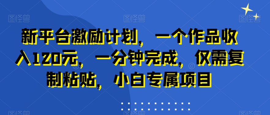 新平台激励计划，一个作品收入120元，一分钟完成，仅需复制粘贴，小白专属项目【揭秘】插图