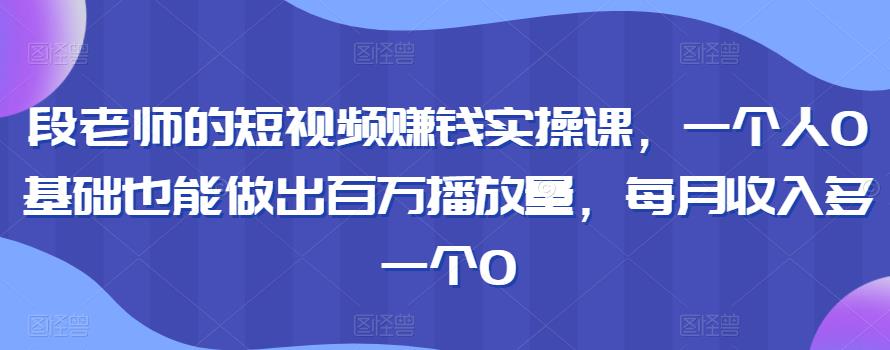 段老师的短视频赚钱实操课，一个人0基础也能做出百万播放量，每月收入多一个0插图