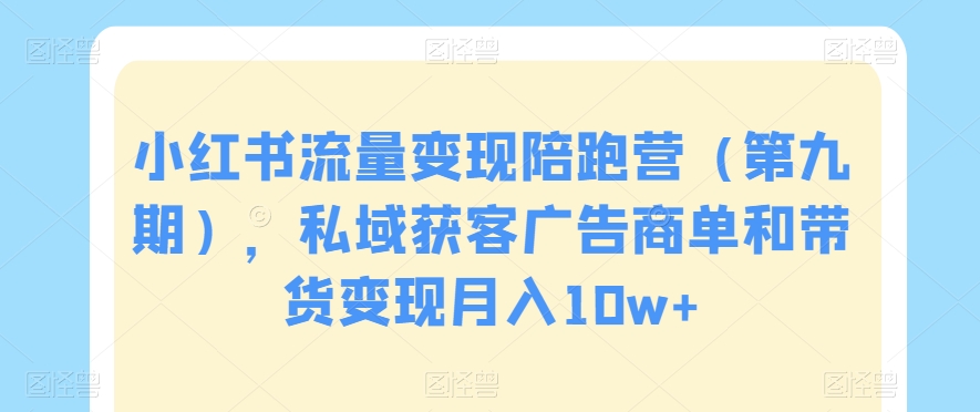 小红书流量变现陪跑营（第九期），私域获客广告商单和带货变现月入10w+插图