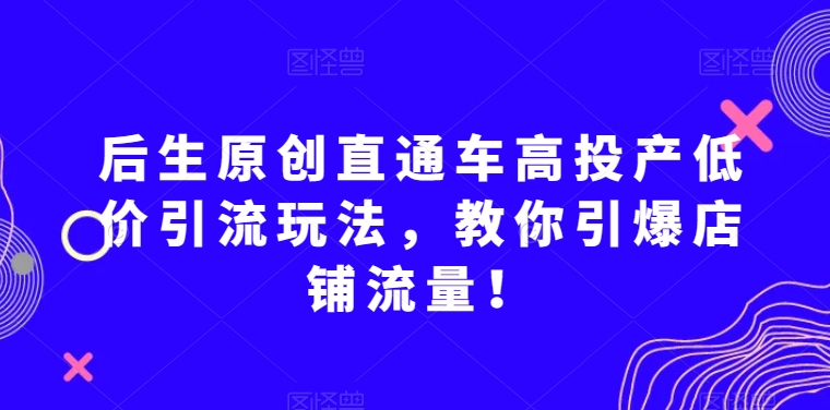 后生原创直通车高投产低价引流玩法，教你引爆店铺流量！插图