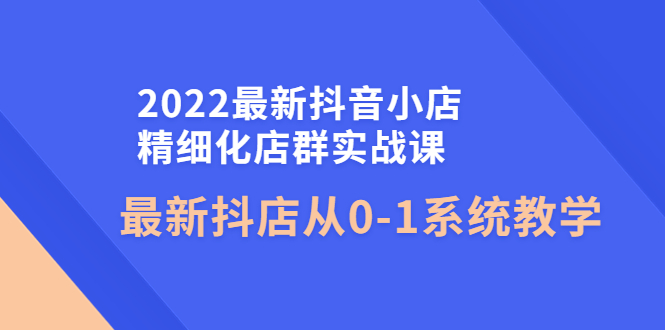 （4153期）2022zui新抖音小店精细化店群实战课，zui新抖店从0-1系统教学插图