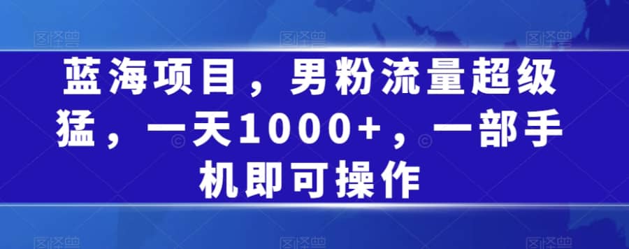 蓝海项目，男粉流量超级猛，一天1000+，一部手机即可操作【揭秘】插图