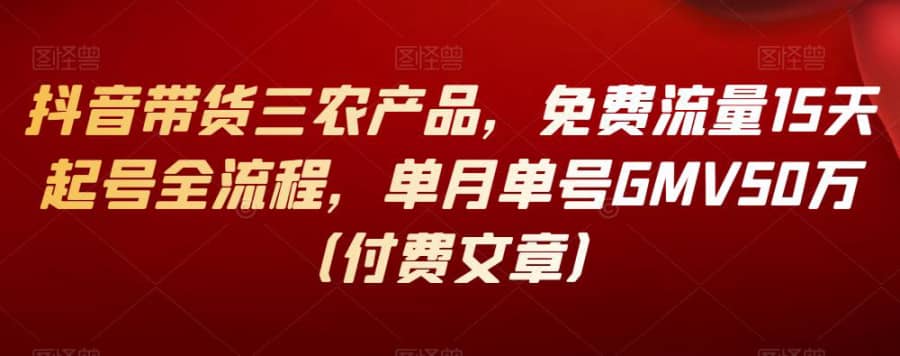 抖音带货三农产品，免费流量15天起号全流程，单月单号GMV50万（付费文章）插图