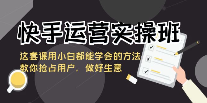 快手运营实操班，这套课用小白都能学会的方法教你抢占用户，做好生意插图