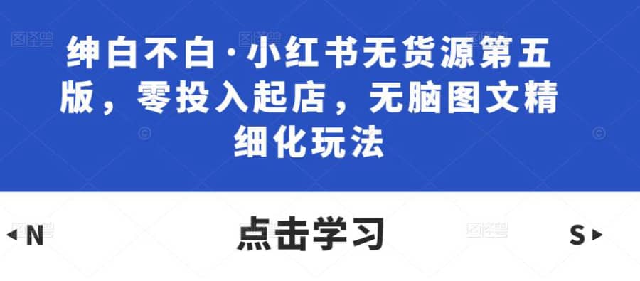 绅白不白·小红书无货源第五版，零投入起店，无脑图文精细化玩法插图