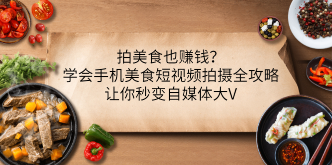 （3019期）拍美食也赚钱？学会手机美食短视频拍摄全攻略，让你秒变自媒体大V插图