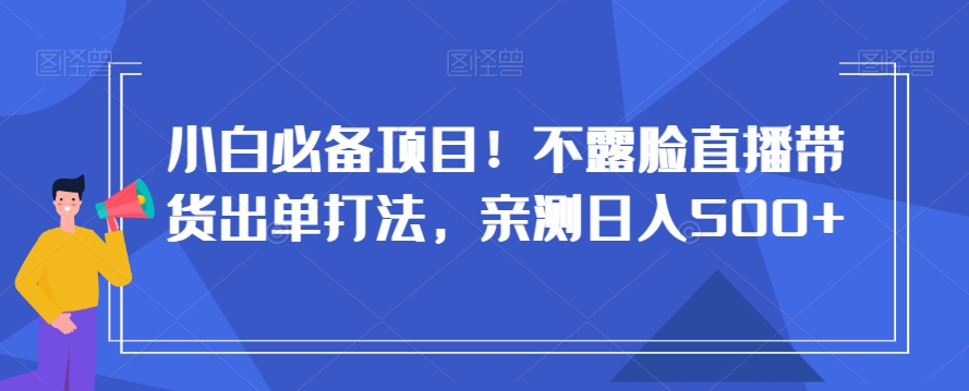 小白必备项目！不露脸直播带货出单打法，亲测日入500+【揭秘】插图