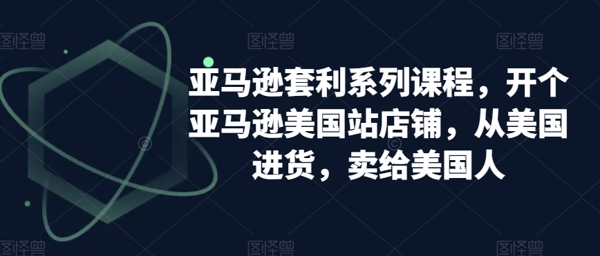 亚马逊套利系列课程，开个亚马逊美国站店铺，从美国进货，卖给美国人插图