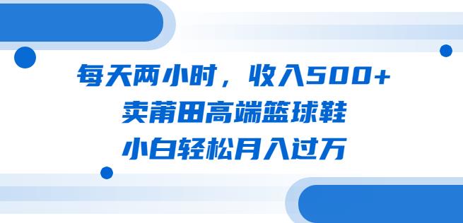 每天两小时，收入500+，卖莆田高端篮球鞋，小白轻松月入过万（教程+素材）【揭秘】插图