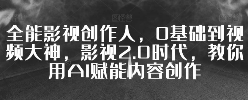 全能影视创作人，0基础到视频大神，影视2.0时代，教你用AI赋能内容创作插图