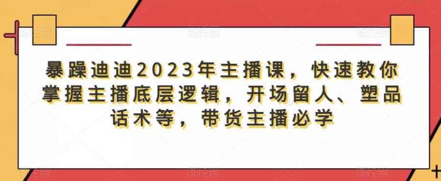 暴躁迪迪2023年主播课，快速教你掌握主播底层逻辑，开场留人、塑品话术等，带货主播必学插图