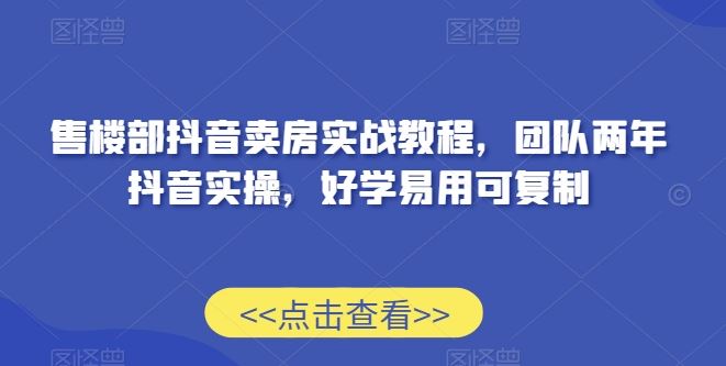 售楼部抖音卖房实战教程，团队两年抖音实操，好学易用可复制插图