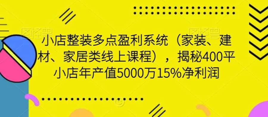 小店整装多点盈利系统（家装、建材、家居类线上课程），揭秘400平小店年产值5000万15%净利润插图