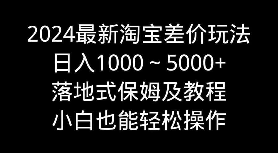 （9055期）2024zui新淘宝差价玩法，日入1000～5000+落地式保姆及教程 小白也能轻松操作插图