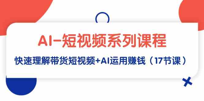 （9315期）AI-短视频系列课程，快速理解带货短视频+AI运用赚钱（17节课）插图