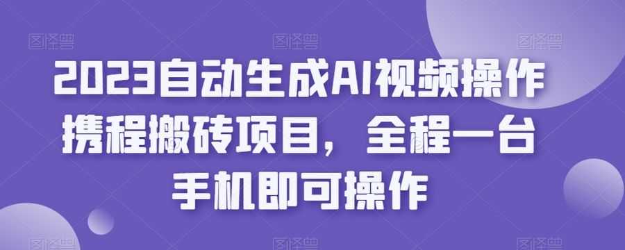 2023自动生成AI视频操作携程搬砖项目，全程一台手机即可操作插图