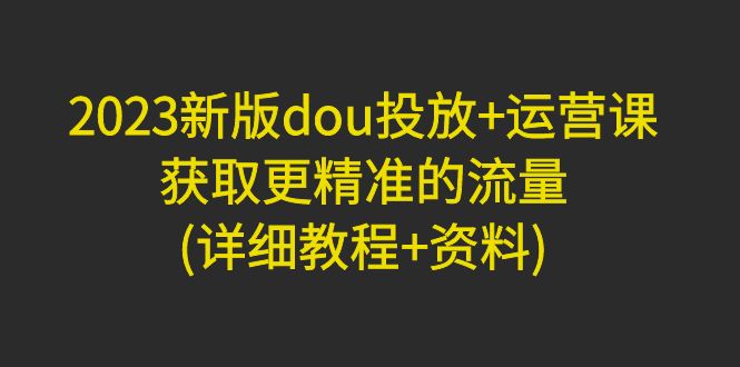 （4833期）2023新版dou投放+运营课：获取更精准的流量(详细教程+资料)无中创水印插图