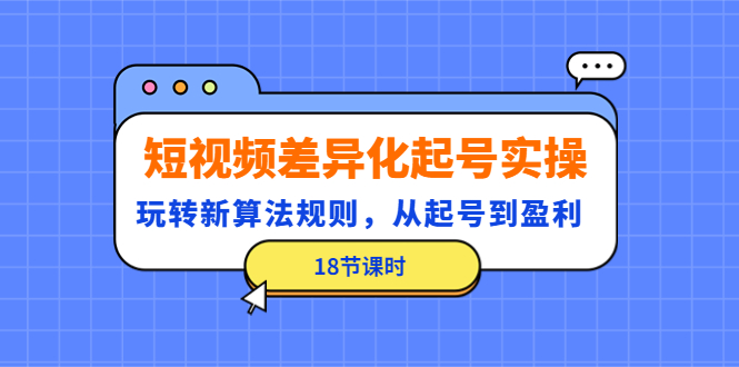 （4490期）短视频差异化起号实操，玩转新算法规则，从起号到盈利（18节课时）插图