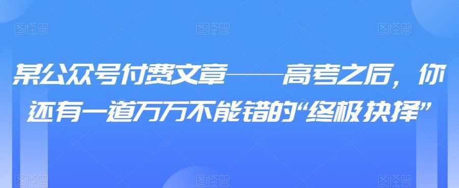 某公众号付费文章——高考之后，你还有一道万万不能错的“终极抉择”插图