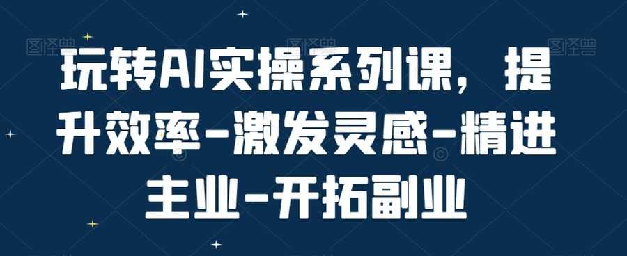 玩转AI实操系列课，提升效率-激发灵感-精进主业-开拓副业插图