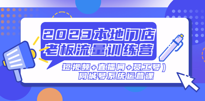 （4991期）2023本地门店老板流量训练营（短视频+直播间+员工号）同城号系统运营课插图