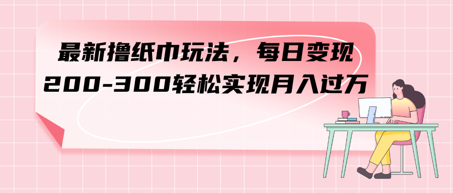 （7633期）zui新撸纸巾玩法，每日变现 200-300轻松实现月入过方插图