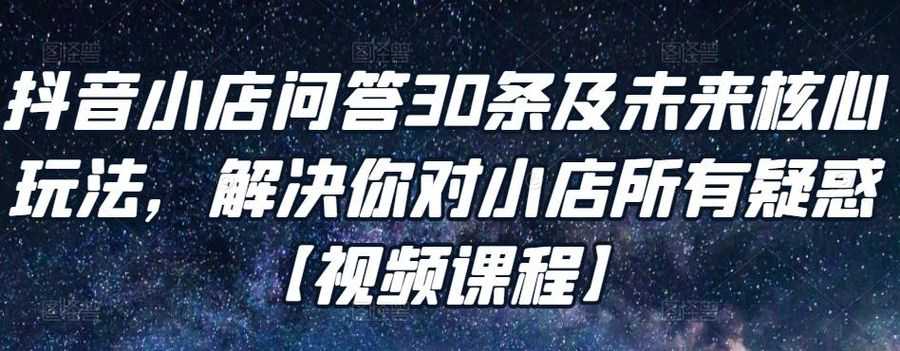 抖音小店问答30条及未来核心玩法，解决你对小店所有疑惑【视频课程】插图