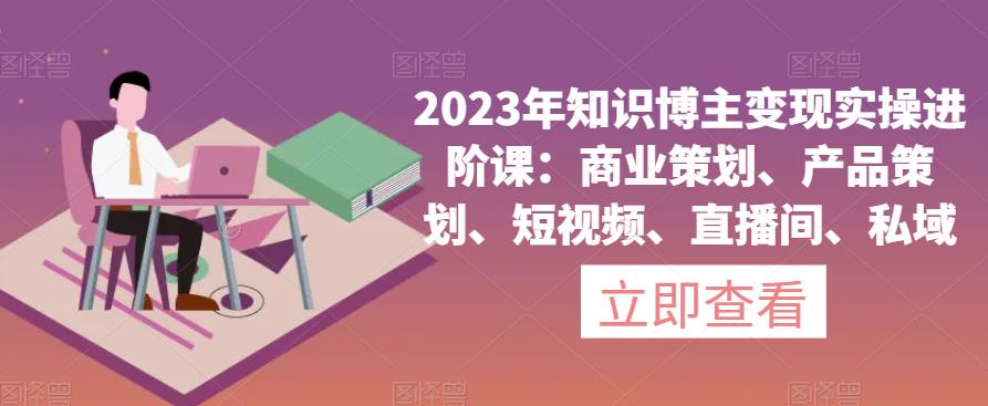 2023年知识博主变现实操进阶课：商业策划、产品策划、短视频、直播间、私域插图