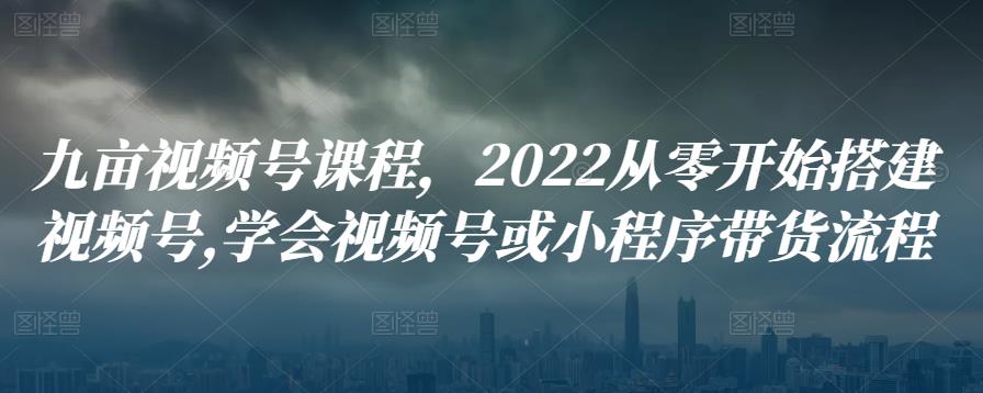 九亩视频号课程，2022从零开始搭建视频号,学会视频号或小程序带货流程插图