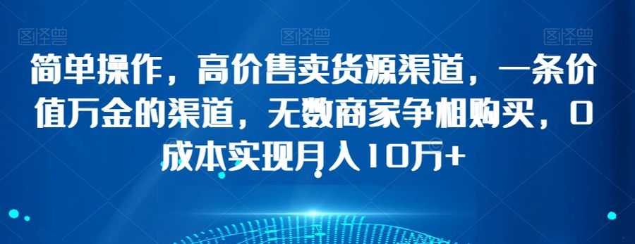 简单操作，高价售卖货源渠道，一条价值万金的渠道，无数商家争相购买，0成本实现月入10万+【揭秘】插图