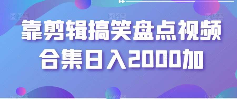 靠剪辑搞笑盘点视频合集日入2000加【揭秘】插图