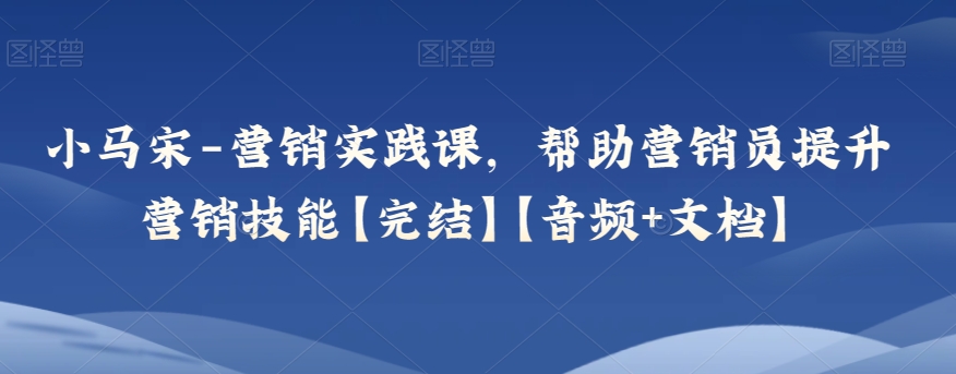 小马宋-营销实践课，帮助营销员提升营销技能【完结】【音频+文档】插图