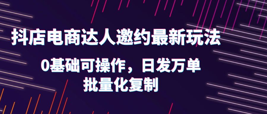 （6153期）抖店电商达人邀约zui新玩法，0基础可操作，日发万单，批量化复制！插图