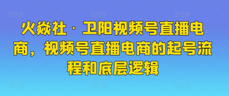 火焱社·卫阳视频号直播电商，视频号直播电商的起号流程和底层逻辑插图