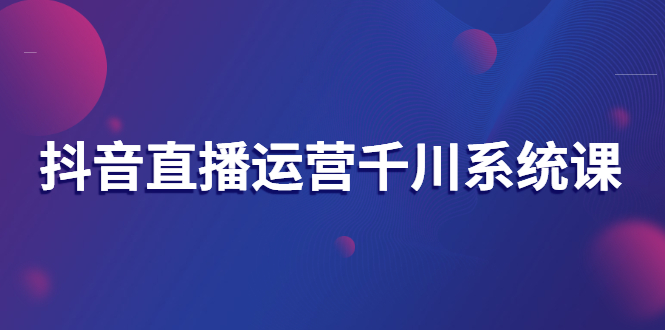 （2694期）抖音直播运营千川系统课：直播运营规划、起号、主播培养、千川投放等插图