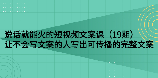 （2679期）说话就能火的短视频文案课：让不会写文案的人写出可传播的完整文案（19期）插图