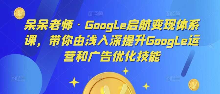 呆呆老师·Google启航变现体系课，带你由浅入深提升Google运营和广告优化技能插图