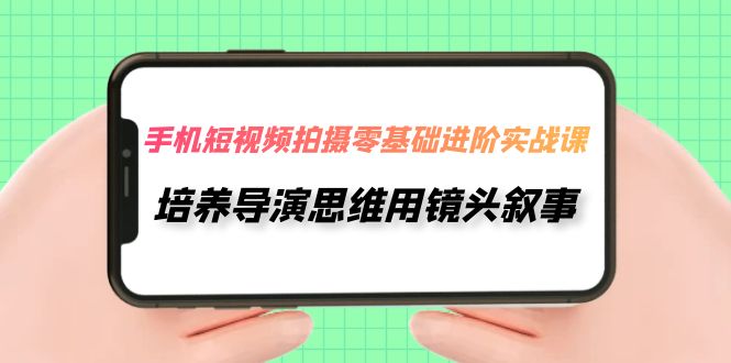 （7601期）手机短视频拍摄-零基础进阶实操课，培养导演思维用镜头叙事（30节课）插图