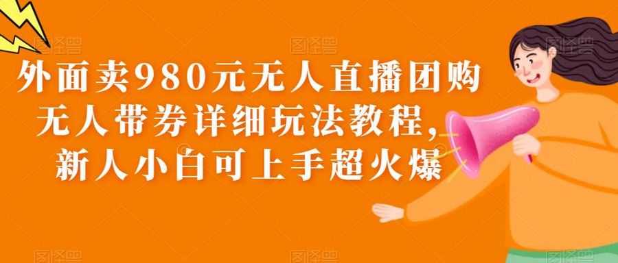 （6086期）外面卖980元无人直播团购无人带券详细玩法教程，新人小白可上手超火爆插图