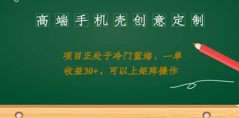 高端手机壳创意定制，项目正处于蓝海，每单收益30+，可以上矩阵操作【揭秘】插图