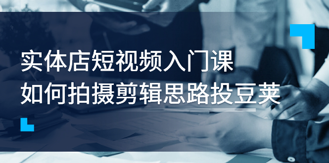 （2763期）实体店短视频入门课，如何拍摄剪辑思路投豆荚价值999元插图