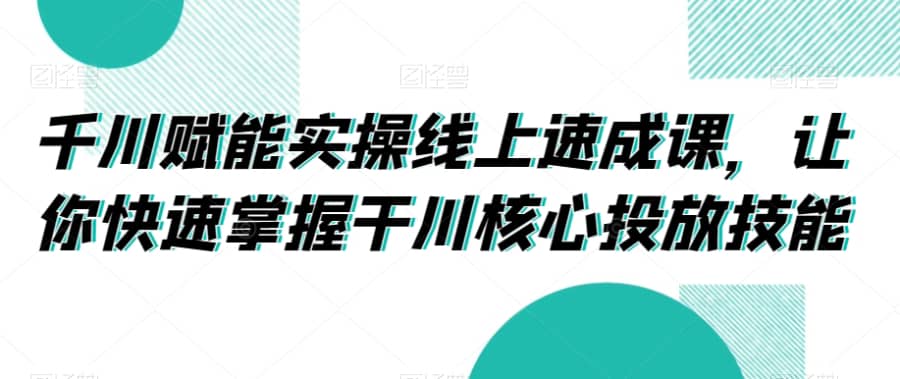 千川赋能实操线上速成课，让你快速掌握干川核心投放技能插图