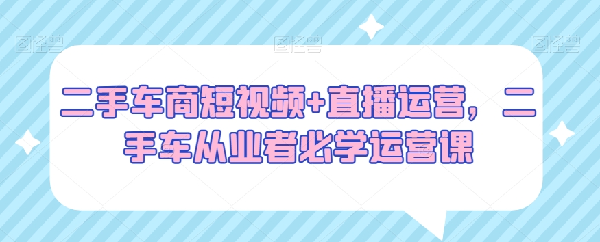 二手车商短视频+直播运营，二手车从业者必学运营课插图