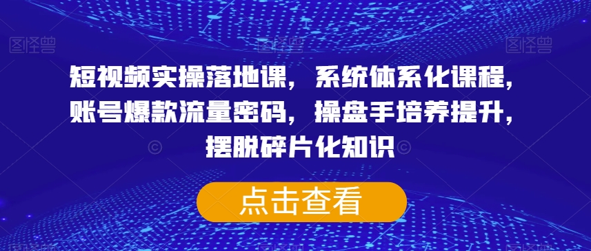 短视频实操落地课，系统体系化课程，账号爆款流量密码，操盘手培养提升，摆脱碎片化知识插图