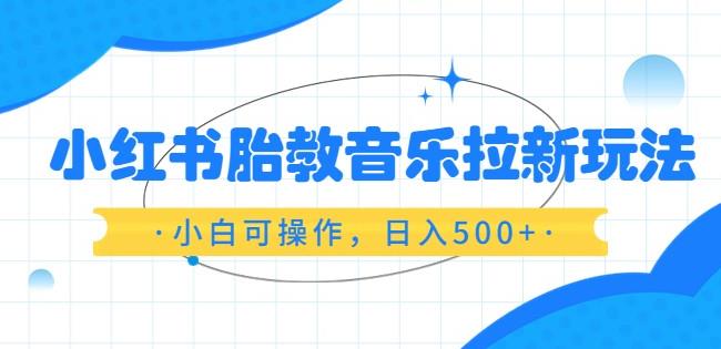 小红书胎教音乐拉新玩法，小白可操作，日入500+（资料已打包）【揭秘】插图